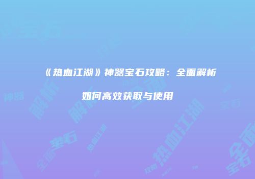《热血江湖》神器宝石攻略：全面解析如何高效获取与使用