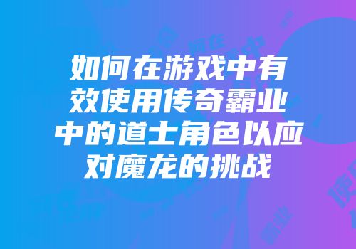 如何在游戏中有效使用传奇霸业中的道士角色以应对魔龙的挑战
