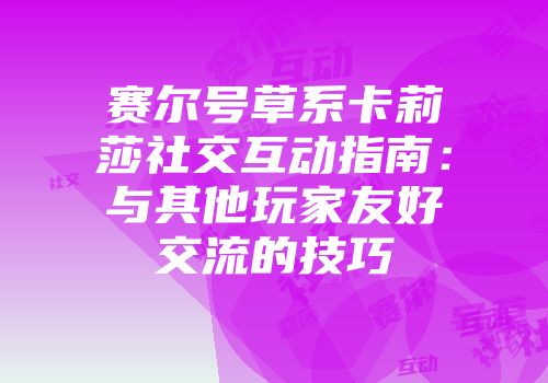 赛尔号草系卡莉莎社交互动指南：与其他玩家友好交流的技巧