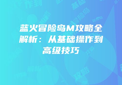 蓝火冒险岛M攻略全解析：从基础操作到高级技巧