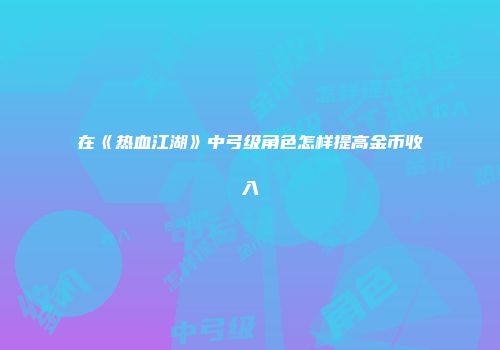 在《热血江湖》中弓级角色怎样提高金币收入