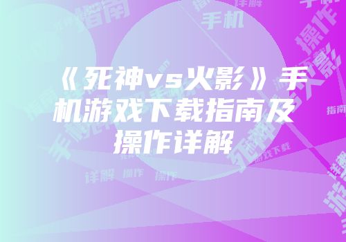 《死神vs火影》手机游戏下载指南及操作详解