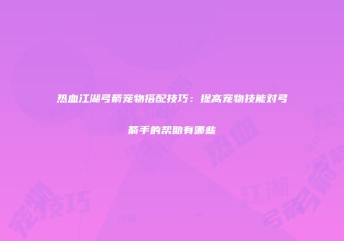 热血江湖弓箭宠物搭配技巧：提高宠物技能对弓箭手的帮助有哪些
