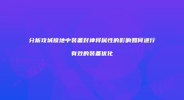 分析攻城掠地中装备对神将属性的影响如何进行有效的装备优化