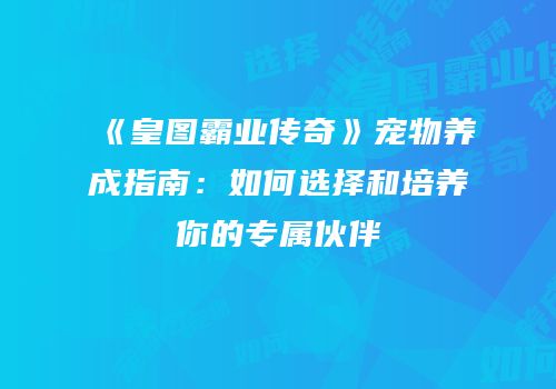 《皇图霸业传奇》宠物养成指南：如何选择和培养你的专属伙伴