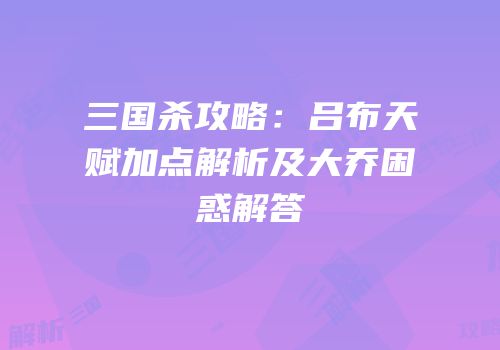 三国杀攻略：吕布天赋加点解析及大乔困惑解答