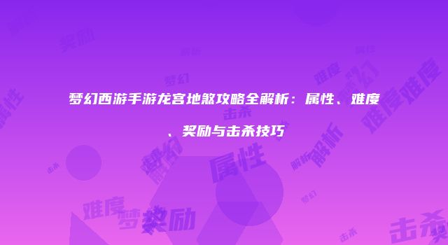 梦幻西游手游龙宫地煞攻略全解析：属性、难度、奖励与击杀技巧