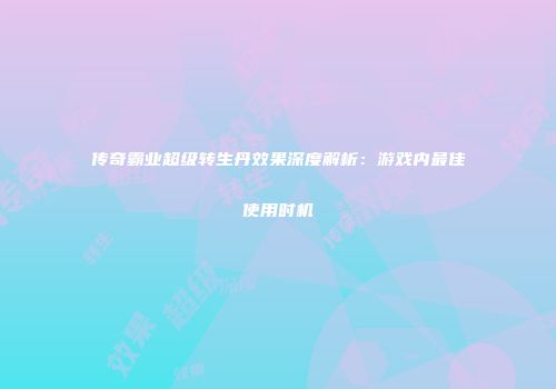 传奇霸业超级转生丹效果深度解析：游戏内最佳使用时机