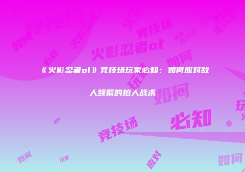 《火影忍者ol》竞技场玩家必知：如何应对敌人频繁的拍人战术
