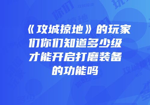 《攻城掠地》的玩家们你们知道多少级才能开启打磨装备的功能吗