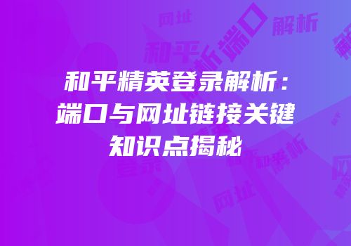 和平精英登录解析：端口与网址链接关键知识点揭秘