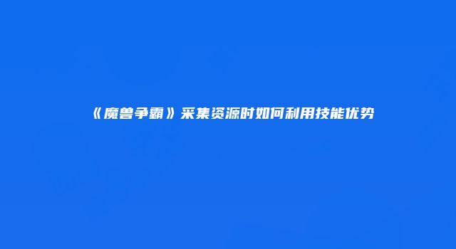 《魔兽争霸》采集资源时如何利用技能优势