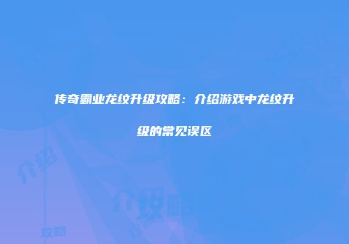 传奇霸业龙纹升级攻略：介绍游戏中龙纹升级的常见误区