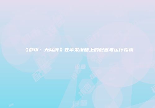 《都市：天际线》在苹果设备上的配置与运行指南