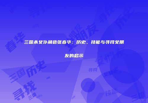 三国杀女仆角色张春华：历史、技能与寻找女朋友的启示
