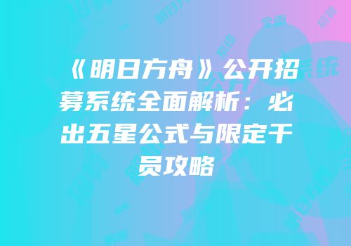 《明日方舟》公开招募系统全面解析：必出五星公式与限定干员攻略