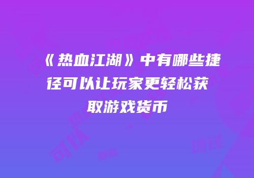 《热血江湖》中有哪些捷径可以让玩家更轻松获取游戏货币
