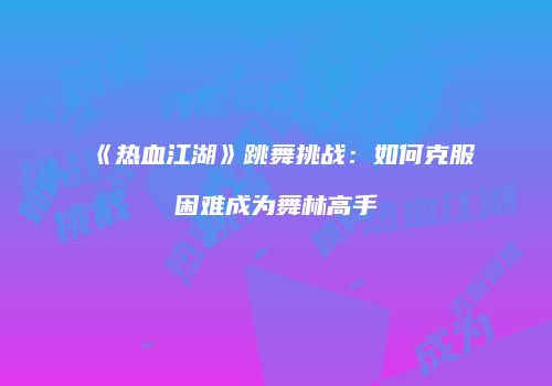 《热血江湖》跳舞挑战：如何克服困难成为舞林高手