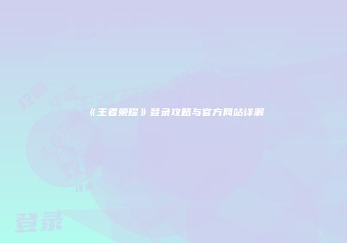 《王者荣耀》登录攻略与官方网站详解