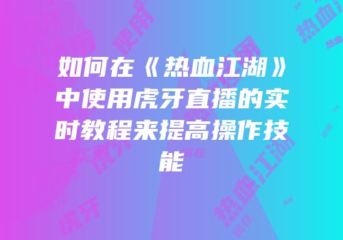 如何在《热血江湖》中使用虎牙直播的实时教程来提高操作技能