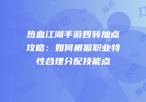 热血江湖手游四转加点攻略：如何根据职业特性合理分配技能点