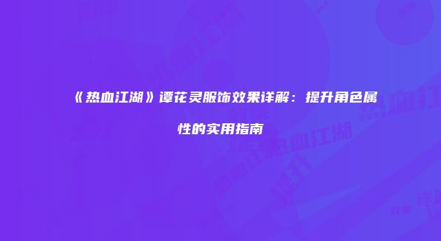 《热血江湖》谭花灵服饰效果详解：提升角色属性的实用指南
