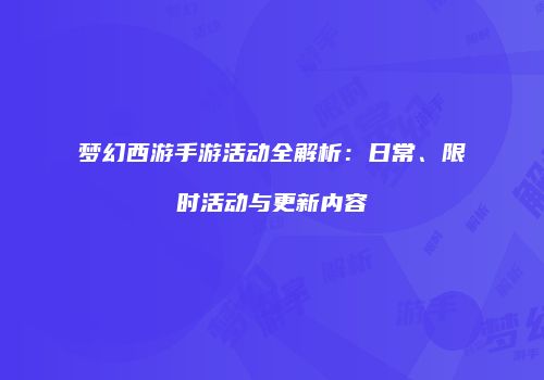 梦幻西游手游活动全解析：日常、限时活动与更新内容