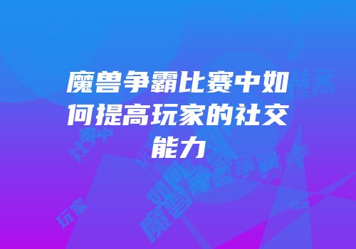 魔兽争霸比赛中如何提高玩家的社交能力
