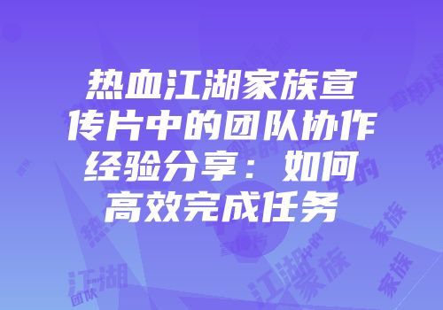热血江湖家族宣传片中的团队协作经验分享：如何高效完成任务