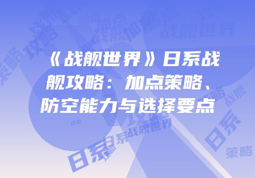《战舰世界》日系战舰攻略：加点策略、防空能力与选择要点