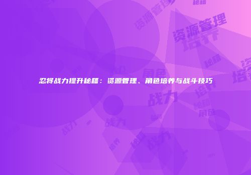忍将战力提升秘籍：资源管理、角色培养与战斗技巧