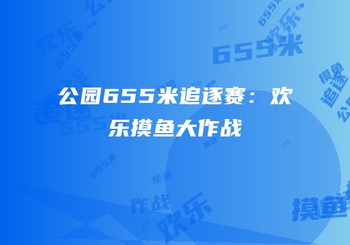 公园655米追逐赛：欢乐摸鱼大作战