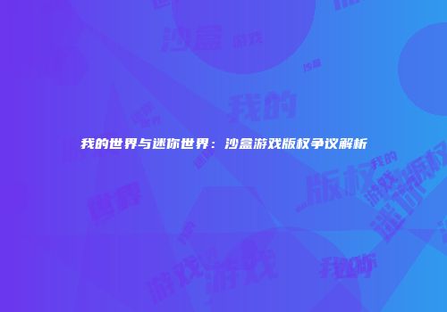我的世界与迷你世界：沙盒游戏版权争议解析