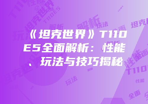《坦克世界》T110E5全面解析：性能、玩法与技巧揭秘