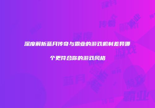 深度解析蓝月传奇与霸业的游戏机制差异哪个更符合你的游戏风格