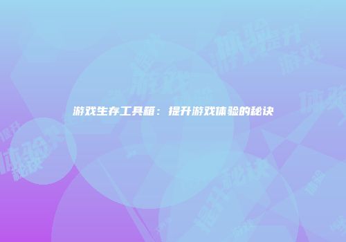 游戏生存工具箱：提升游戏体验的秘诀