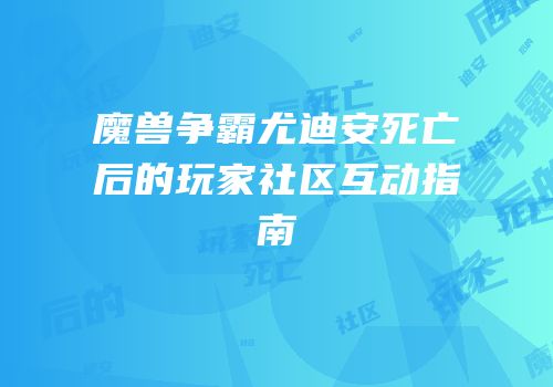 魔兽争霸尤迪安死亡后的玩家社区互动指南
