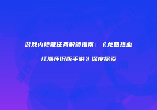 游戏内隐藏任务解锁指南：《龙图热血江湖怀旧版手游》深度探索