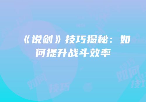 《说剑》技巧揭秘：如何提升战斗效率