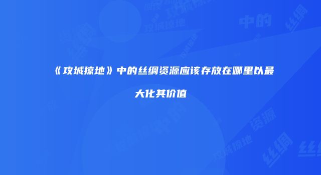 《攻城掠地》中的丝绸资源应该存放在哪里以最大化其价值
