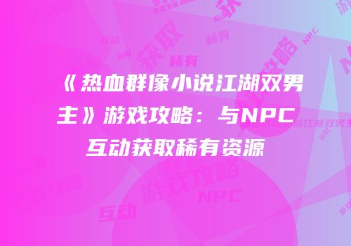 《热血群像小说江湖双男主》游戏攻略：与NPC互动获取稀有资源