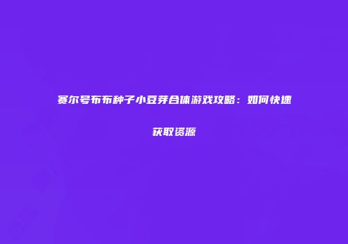 赛尔号布布种子小豆芽合体游戏攻略：如何快速获取资源