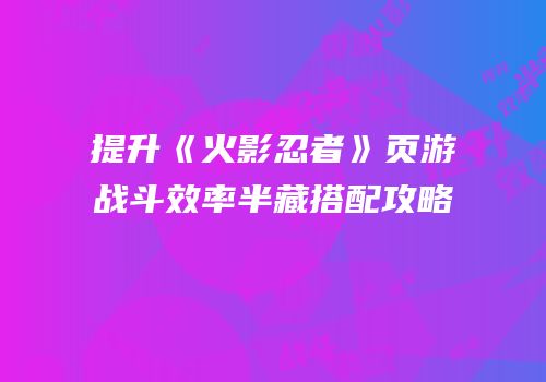 提升《火影忍者》页游战斗效率半藏搭配攻略