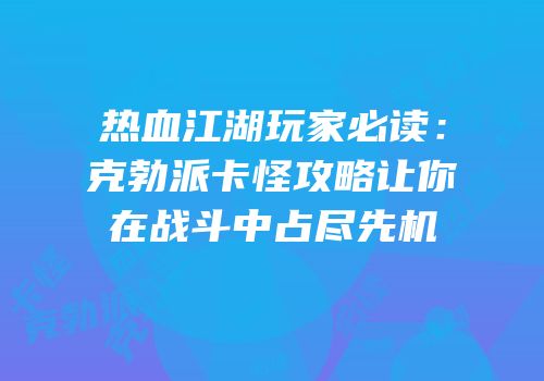 热血江湖玩家必读：克勃派卡怪攻略让你在战斗中占尽先机