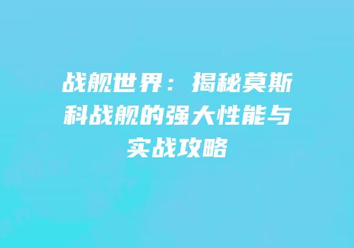 战舰世界：揭秘莫斯科战舰的强大性能与实战攻略
