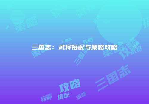三国志：武将搭配与策略攻略