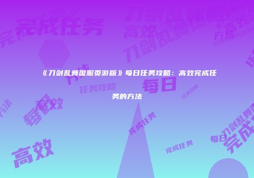 《刀剑乱舞国服页游版》每日任务攻略：高效完成任务的方法