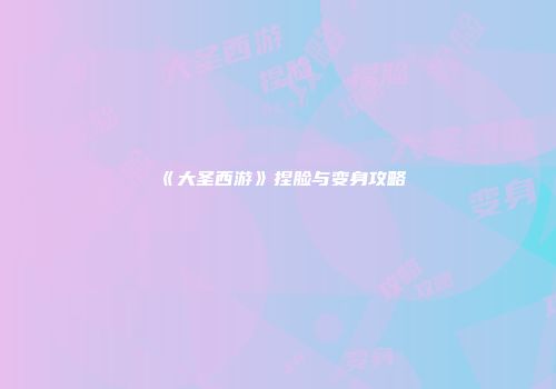 《大圣西游》捏脸与变身攻略