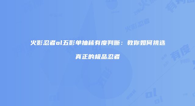 火影忍者ol五影单抽稀有度判断：教你如何挑选真正的极品忍者