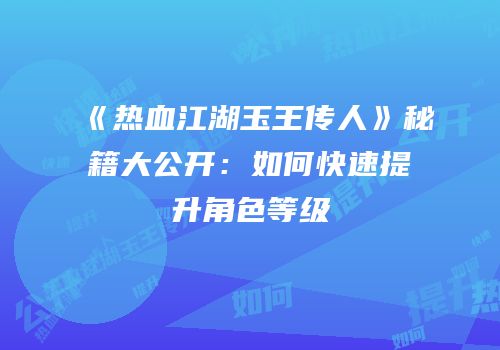 《热血江湖玉王传人》秘籍大公开:如何快速提升角色等级
